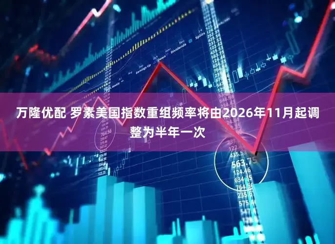 万隆优配 罗素美国指数重组频率将由2026年11月起调整为半年一次