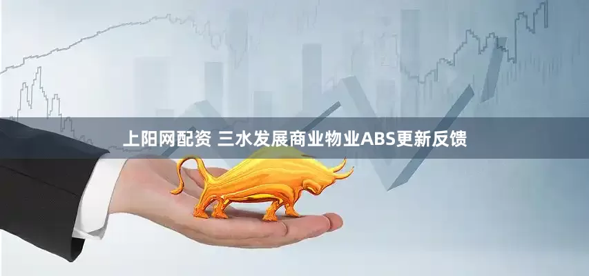 上阳网配资 三水发展商业物业ABS更新反馈