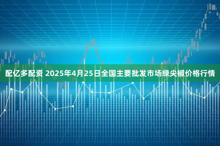 配亿多配资 2025年4月25日全国主要批发市场绿尖椒价格行情