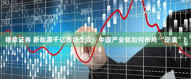 稳拿证券 新能源千亿市场生变！中国产业链如何布局 “逆袭”？