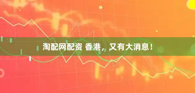 淘配网配资 香港，又有大消息！