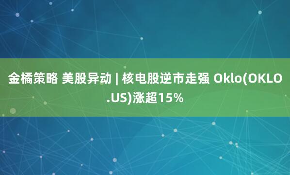 金橘策略 美股异动 | 核电股逆市走强 Oklo(OKLO.US)涨超15%