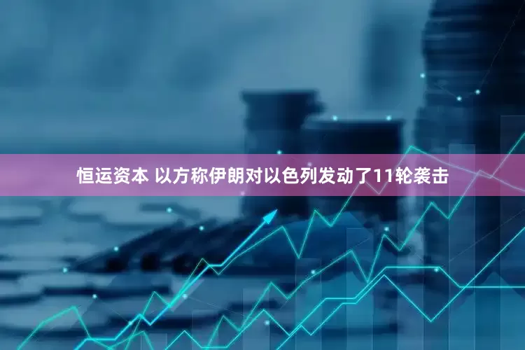 恒运资本 以方称伊朗对以色列发动了11轮袭击