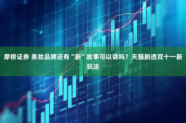 摩根证券 美妆品牌还有“新”故事可以讲吗？天猫剧透双十一新玩法