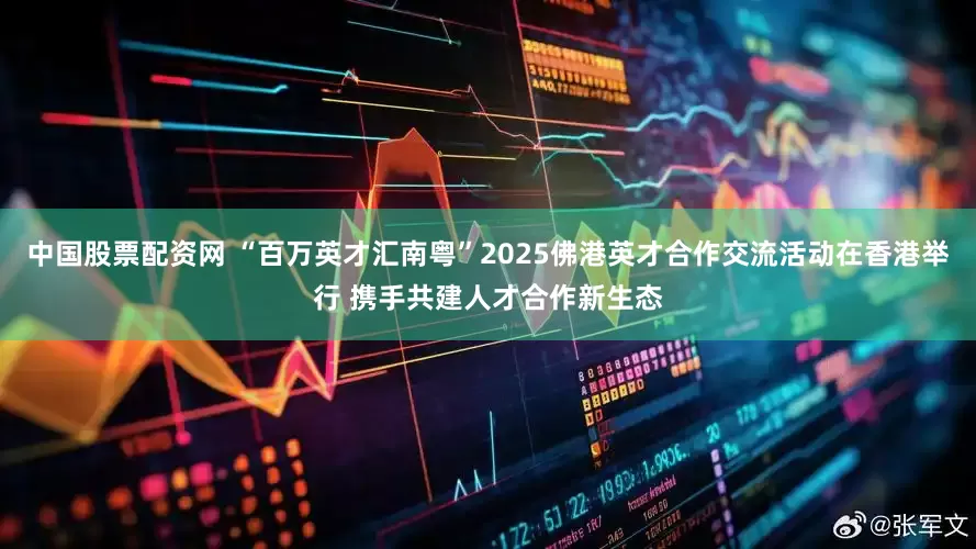 中国股票配资网 “百万英才汇南粤”2025佛港英才合作交流活动在香港举行 携手共建人才合作新生态