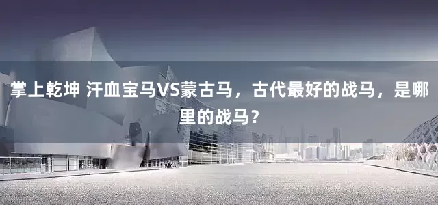 掌上乾坤 汗血宝马VS蒙古马，古代最好的战马，是哪里的战马？