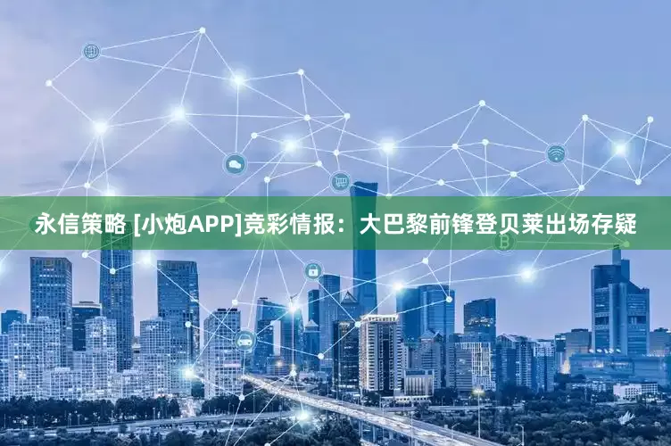 永信策略 [小炮APP]竞彩情报：大巴黎前锋登贝莱出场存疑