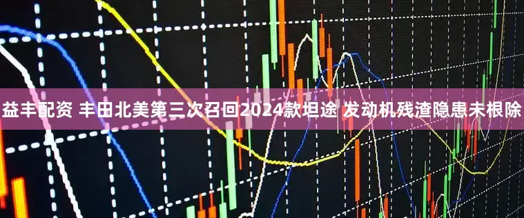 益丰配资 丰田北美第三次召回2024款坦途 发动机残渣隐患未根除